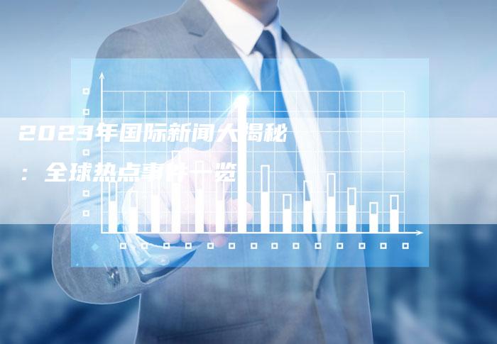 国际时事新闻2023最新点评，国际时事新闻2023最新动态解析